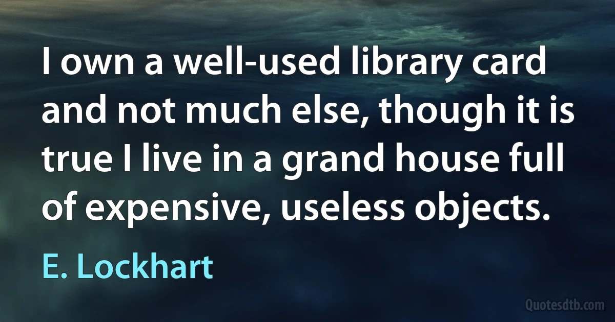 I own a well-used library card and not much else, though it is true I live in a grand house full of expensive, useless objects. (E. Lockhart)