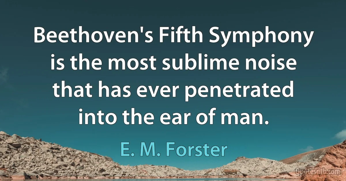 Beethoven's Fifth Symphony is the most sublime noise that has ever penetrated into the ear of man. (E. M. Forster)