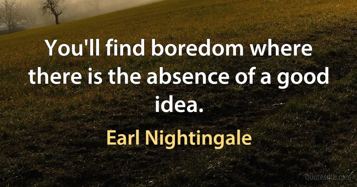 You'll find boredom where there is the absence of a good idea. (Earl Nightingale)