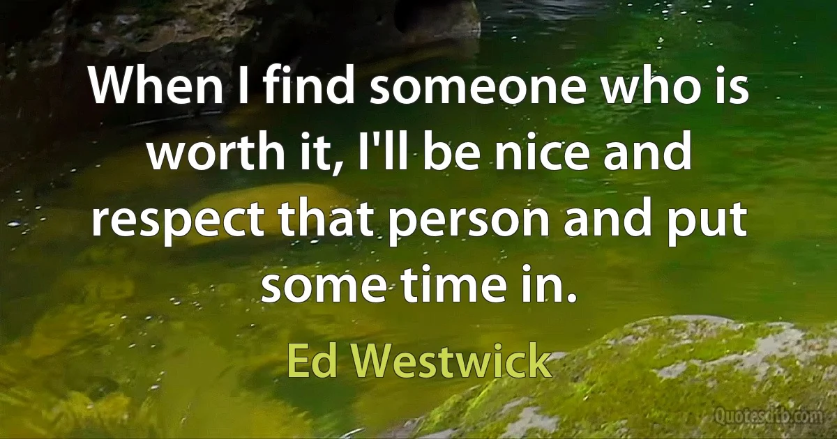 When I find someone who is worth it, I'll be nice and respect that person and put some time in. (Ed Westwick)