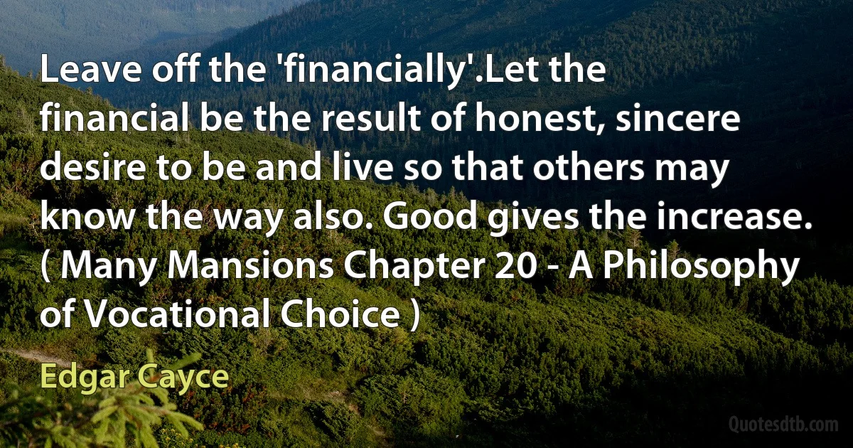 Leave off the 'financially'.Let the financial be the result of honest, sincere desire to be and live so that others may know the way also. Good gives the increase. ( Many Mansions Chapter 20 - A Philosophy of Vocational Choice ) (Edgar Cayce)