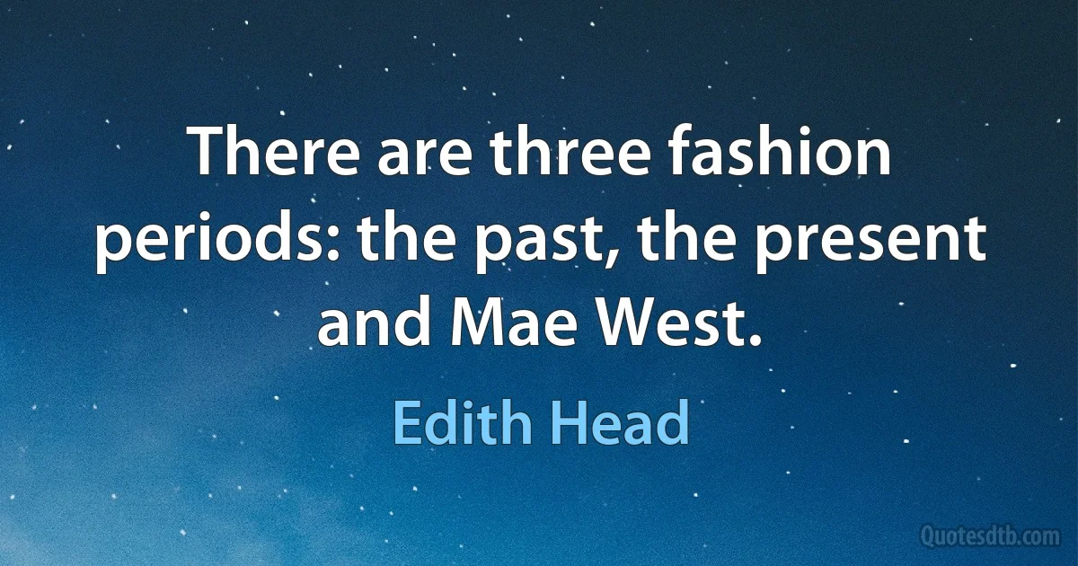 There are three fashion periods: the past, the present and Mae West. (Edith Head)