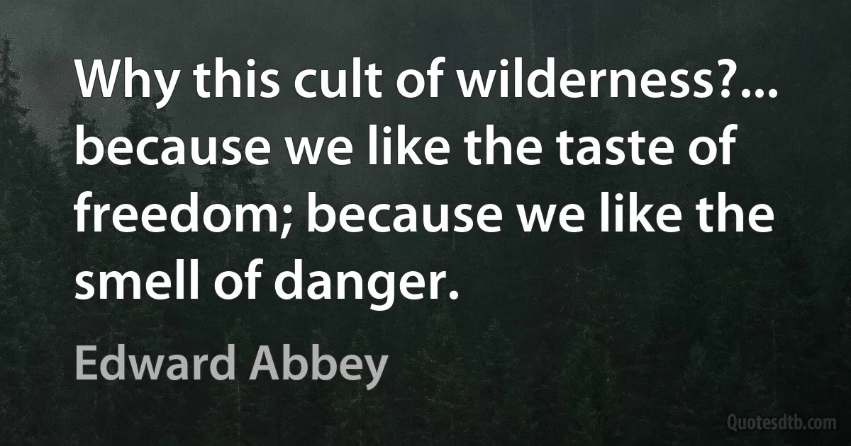 Why this cult of wilderness?... because we like the taste of freedom; because we like the smell of danger. (Edward Abbey)