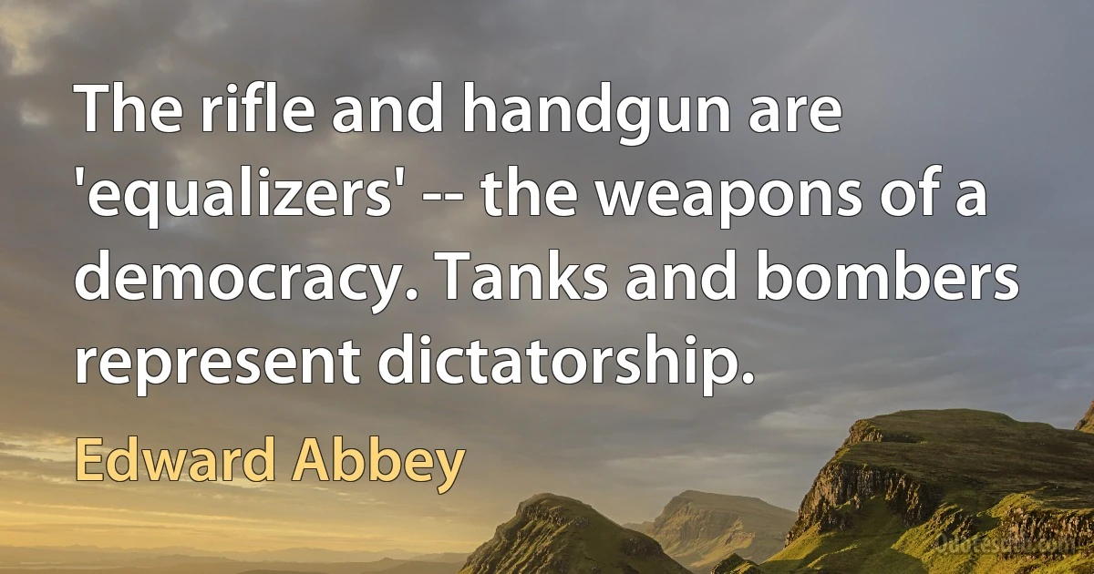 The rifle and handgun are 'equalizers' -- the weapons of a democracy. Tanks and bombers represent dictatorship. (Edward Abbey)