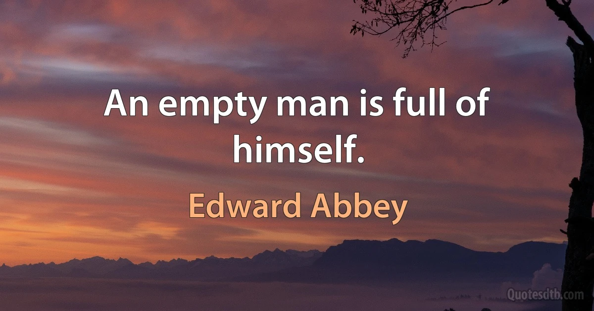 An empty man is full of himself. (Edward Abbey)