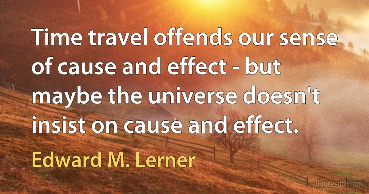 Time travel offends our sense of cause and effect - but maybe the universe doesn't insist on cause and effect. (Edward M. Lerner)