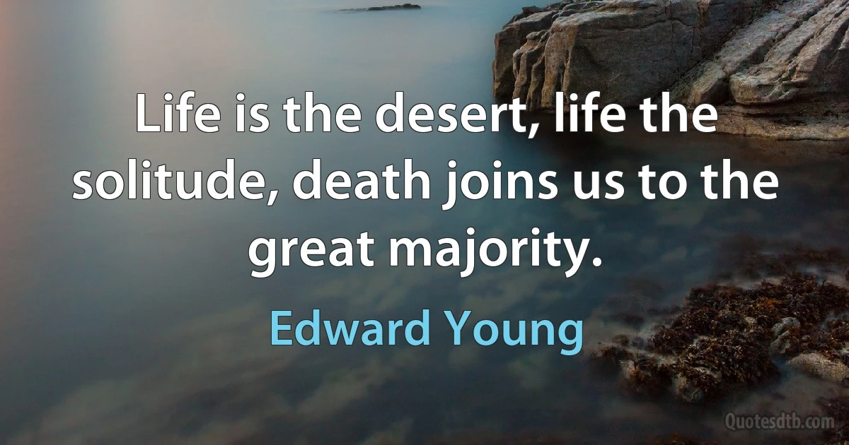 Life is the desert, life the solitude, death joins us to the great majority. (Edward Young)