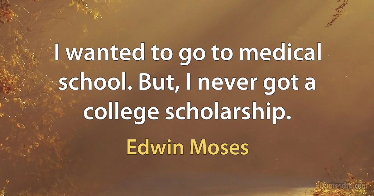 I wanted to go to medical school. But, I never got a college scholarship. (Edwin Moses)