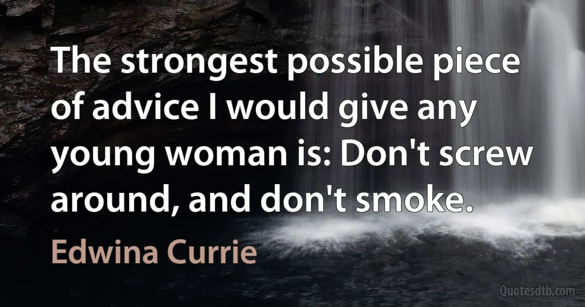 The strongest possible piece of advice I would give any young woman is: Don't screw around, and don't smoke. (Edwina Currie)