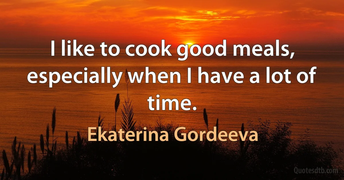 I like to cook good meals, especially when I have a lot of time. (Ekaterina Gordeeva)