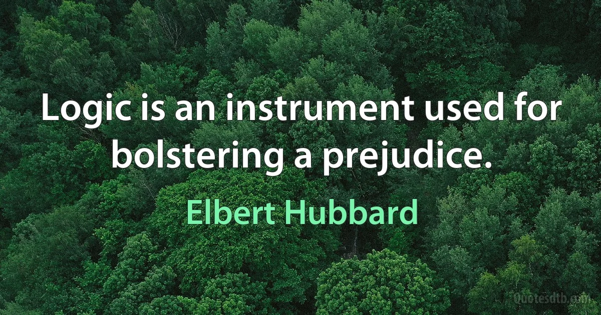 Logic is an instrument used for bolstering a prejudice. (Elbert Hubbard)