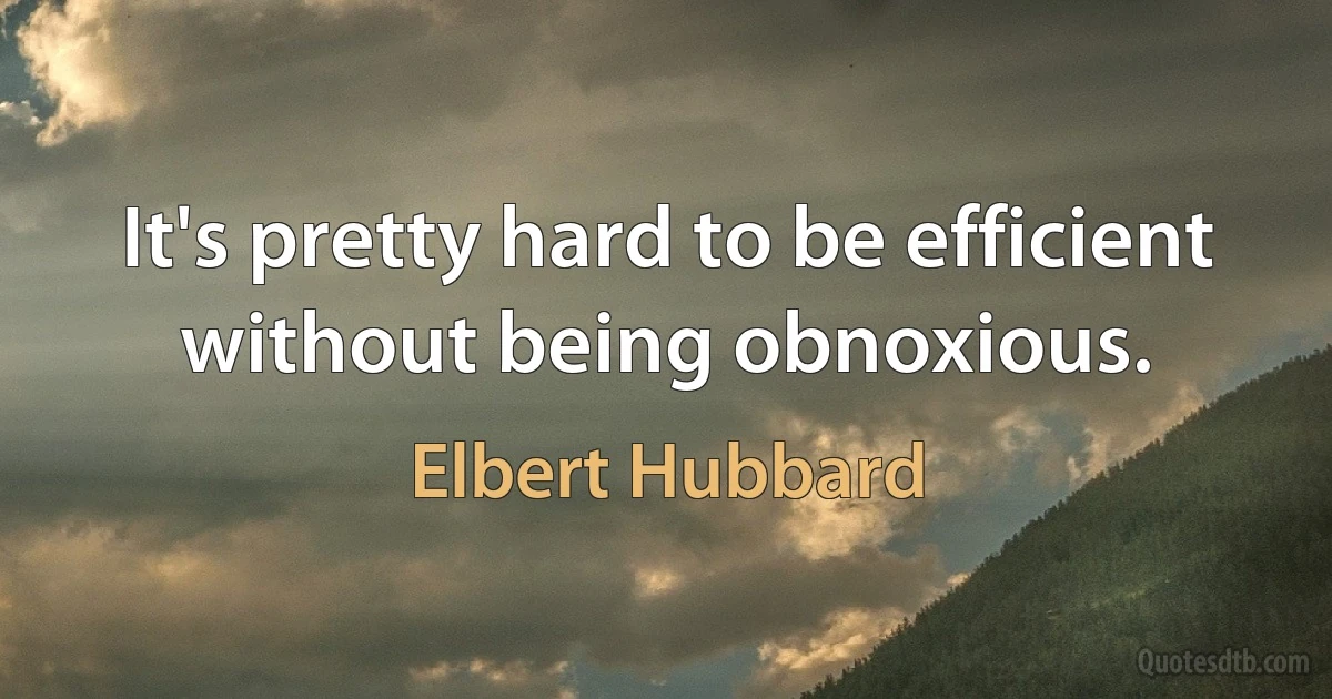 It's pretty hard to be efficient without being obnoxious. (Elbert Hubbard)