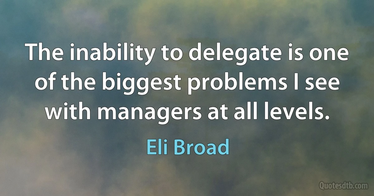 The inability to delegate is one of the biggest problems I see with managers at all levels. (Eli Broad)