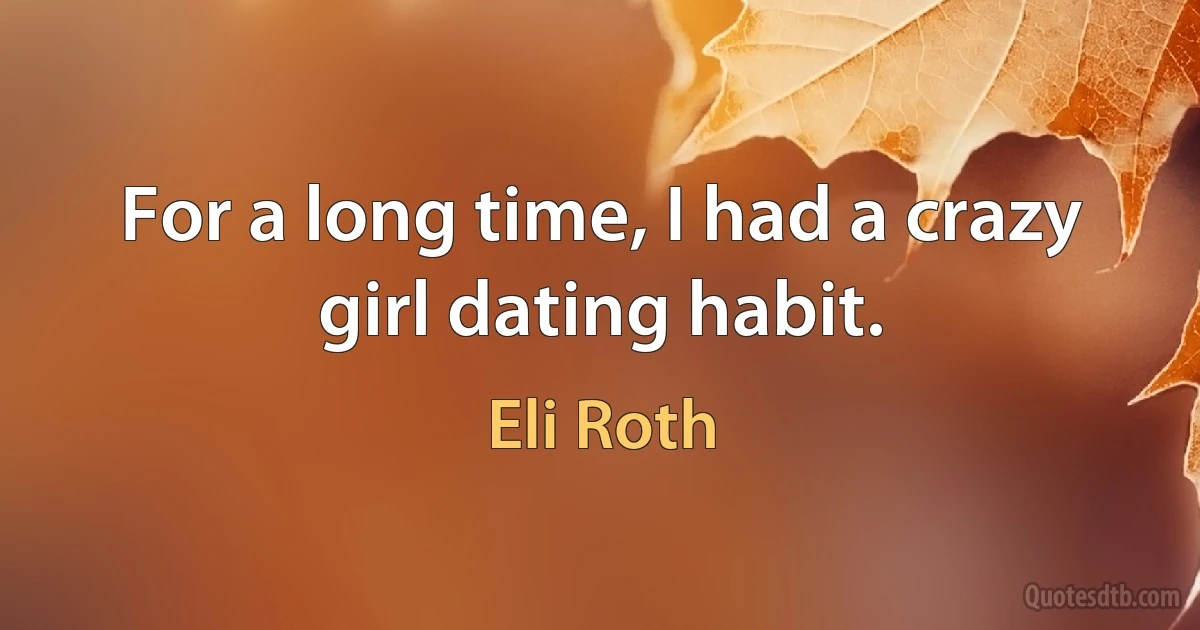 For a long time, I had a crazy girl dating habit. (Eli Roth)