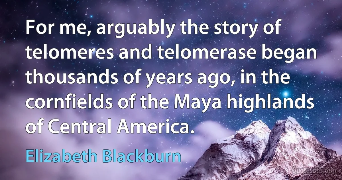 For me, arguably the story of telomeres and telomerase began thousands of years ago, in the cornfields of the Maya highlands of Central America. (Elizabeth Blackburn)