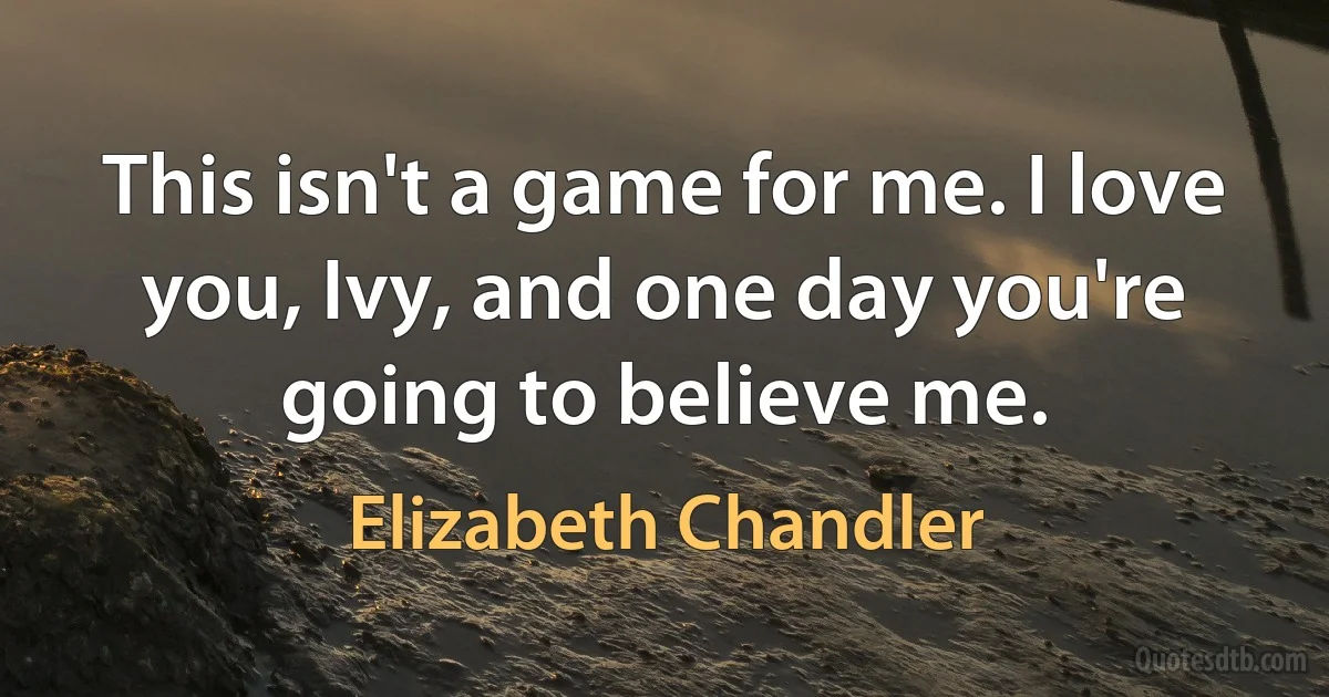 This isn't a game for me. I love you, Ivy, and one day you're going to believe me. (Elizabeth Chandler)