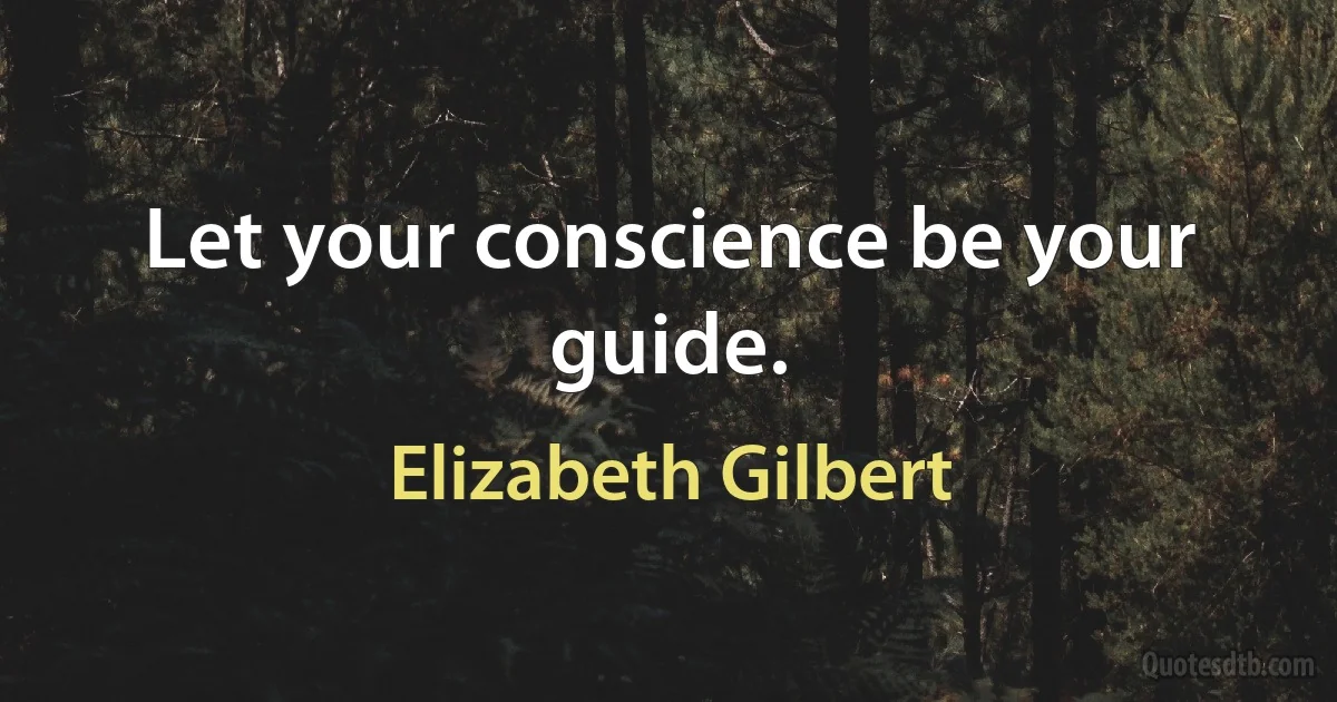 Let your conscience be your guide. (Elizabeth Gilbert)