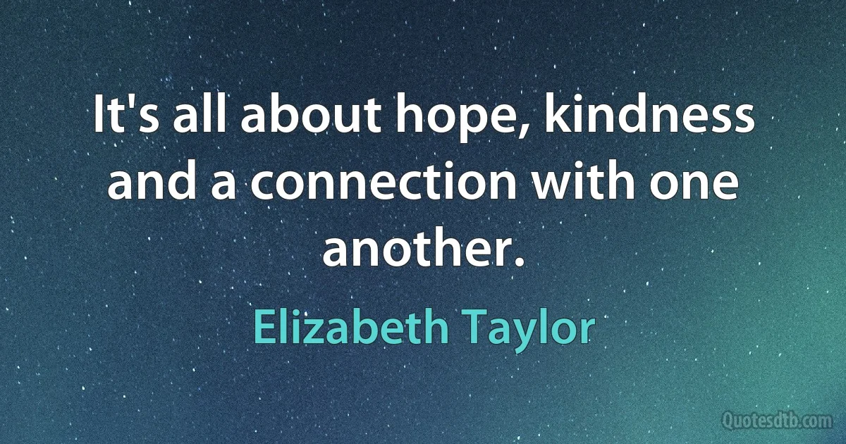 It's all about hope, kindness and a connection with one another. (Elizabeth Taylor)