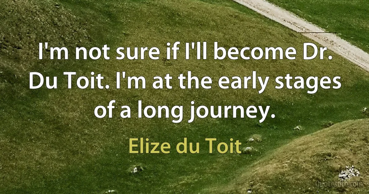 I'm not sure if I'll become Dr. Du Toit. I'm at the early stages of a long journey. (Elize du Toit)