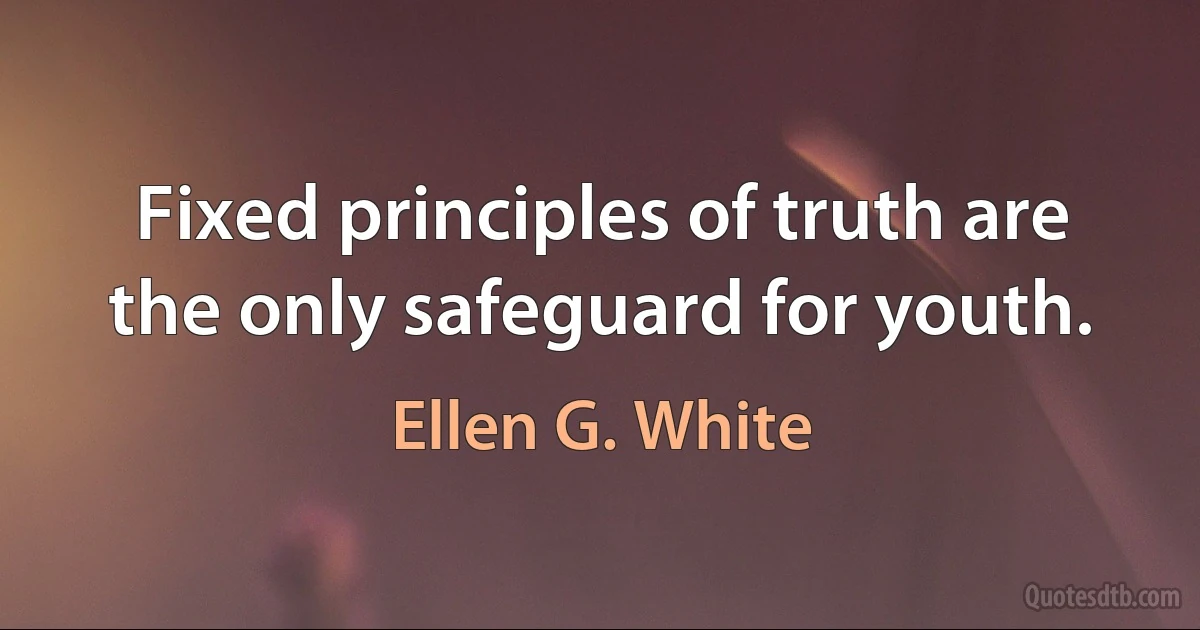 Fixed principles of truth are the only safeguard for youth. (Ellen G. White)