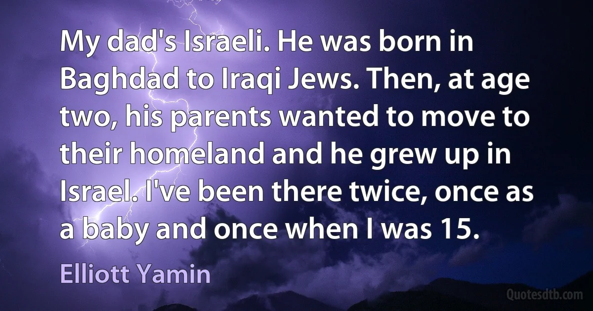 My dad's Israeli. He was born in Baghdad to Iraqi Jews. Then, at age two, his parents wanted to move to their homeland and he grew up in Israel. I've been there twice, once as a baby and once when I was 15. (Elliott Yamin)