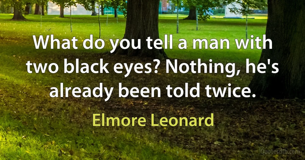 What do you tell a man with two black eyes? Nothing, he's already been told twice. (Elmore Leonard)