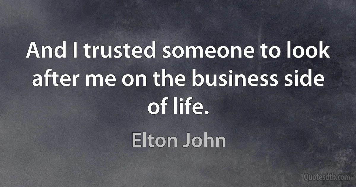 And I trusted someone to look after me on the business side of life. (Elton John)