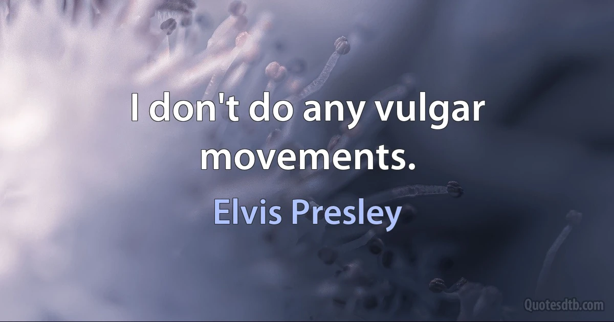 I don't do any vulgar movements. (Elvis Presley)