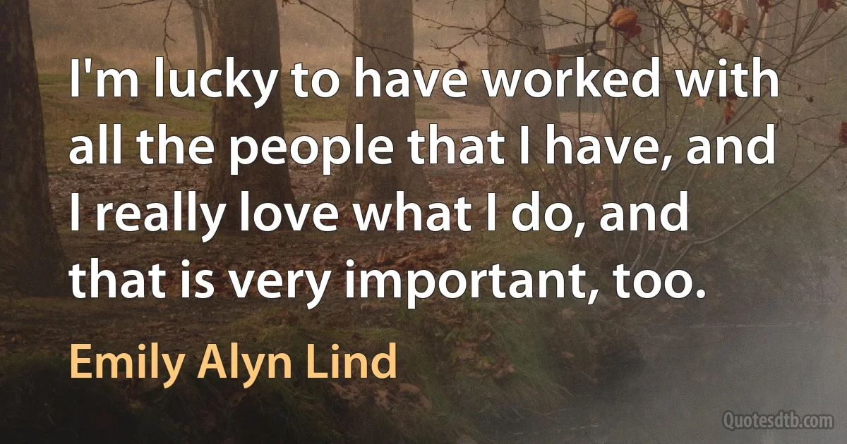 I'm lucky to have worked with all the people that I have, and I really love what I do, and that is very important, too. (Emily Alyn Lind)