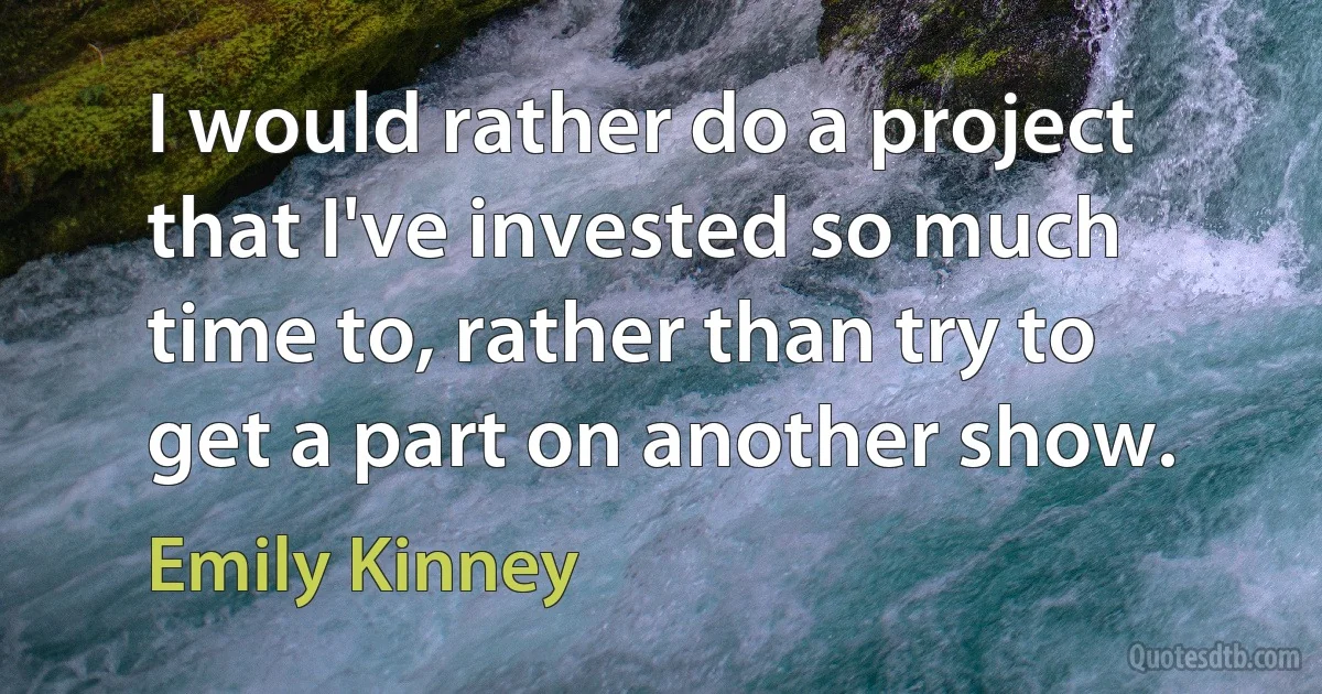 I would rather do a project that I've invested so much time to, rather than try to get a part on another show. (Emily Kinney)