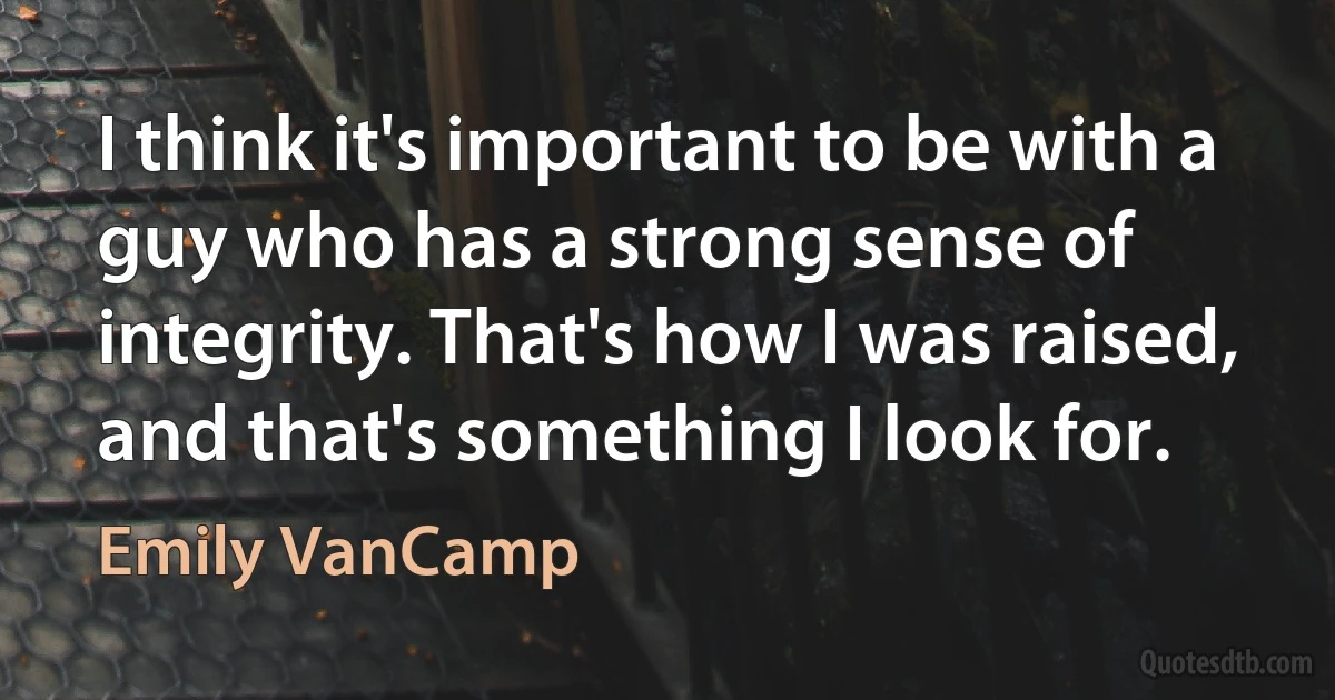 I think it's important to be with a guy who has a strong sense of integrity. That's how I was raised, and that's something I look for. (Emily VanCamp)