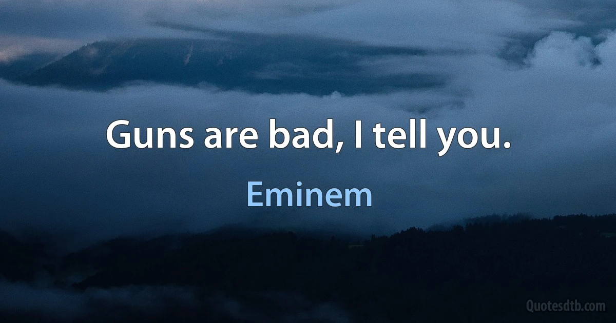 Guns are bad, I tell you. (Eminem)