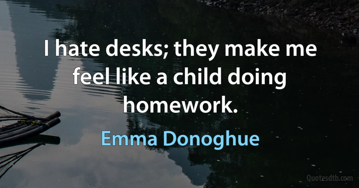 I hate desks; they make me feel like a child doing homework. (Emma Donoghue)