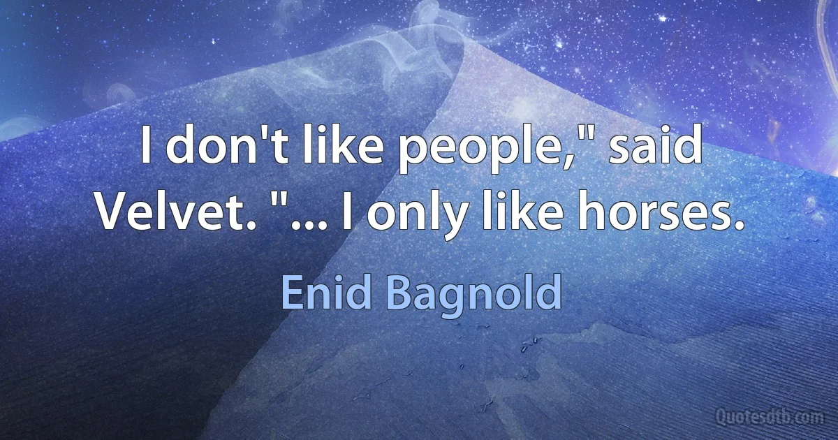 I don't like people," said Velvet. "... I only like horses. (Enid Bagnold)