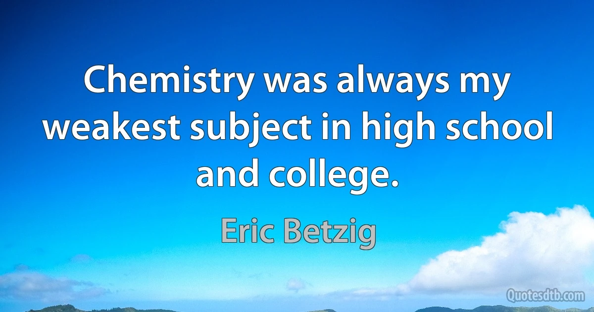 Chemistry was always my weakest subject in high school and college. (Eric Betzig)