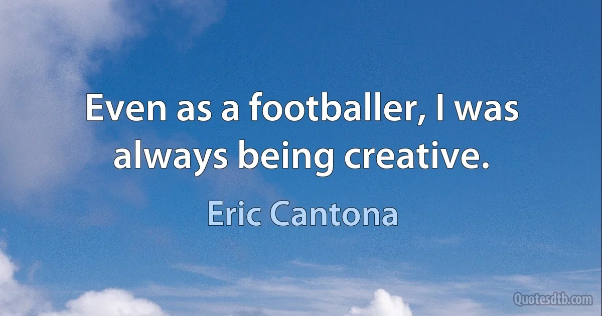 Even as a footballer, I was always being creative. (Eric Cantona)