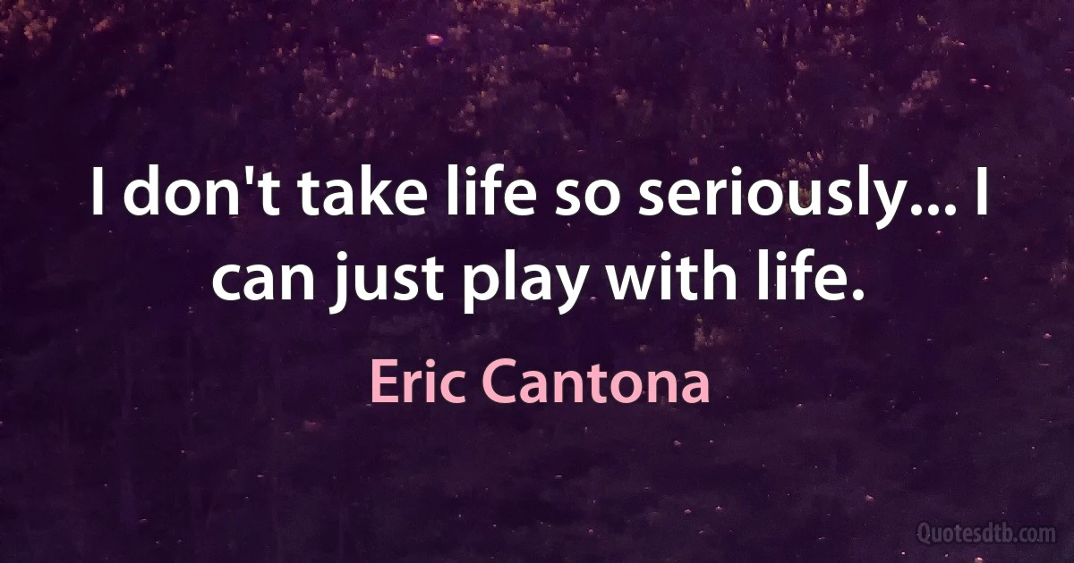 I don't take life so seriously... I can just play with life. (Eric Cantona)