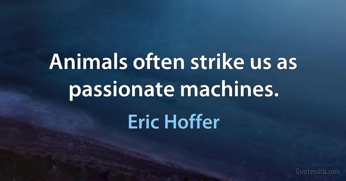 Animals often strike us as passionate machines. (Eric Hoffer)