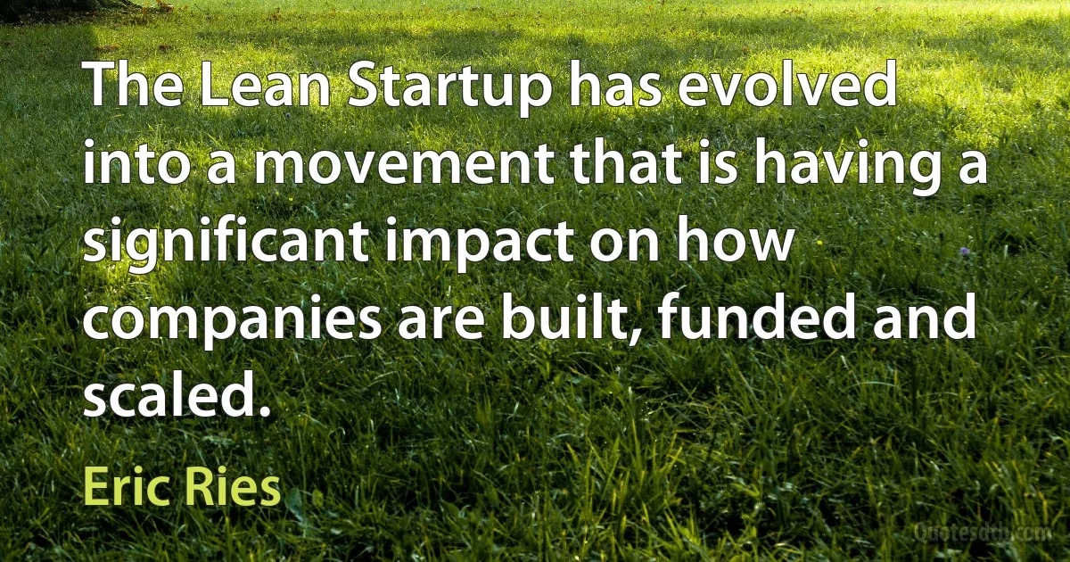 The Lean Startup has evolved into a movement that is having a significant impact on how companies are built, funded and scaled. (Eric Ries)