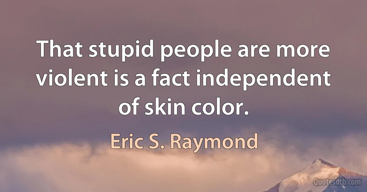 That stupid people are more violent is a fact independent of skin color. (Eric S. Raymond)