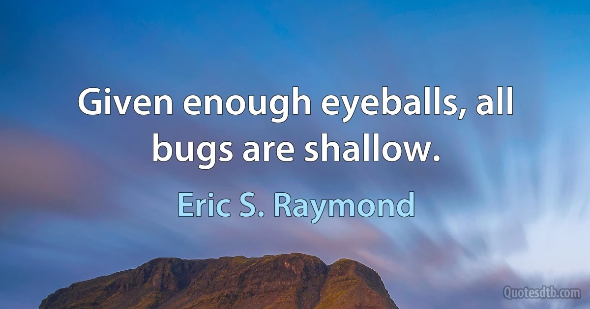 Given enough eyeballs, all bugs are shallow. (Eric S. Raymond)