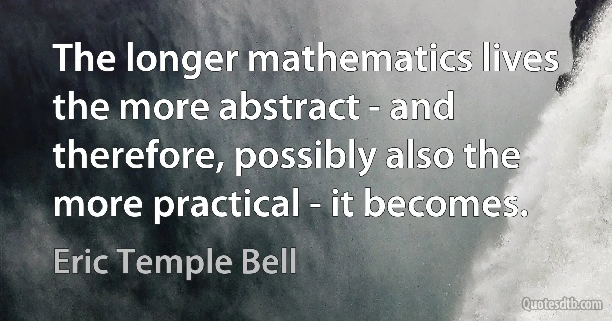 The longer mathematics lives the more abstract - and therefore, possibly also the more practical - it becomes. (Eric Temple Bell)