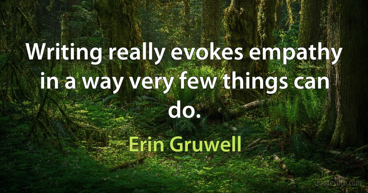 Writing really evokes empathy in a way very few things can do. (Erin Gruwell)