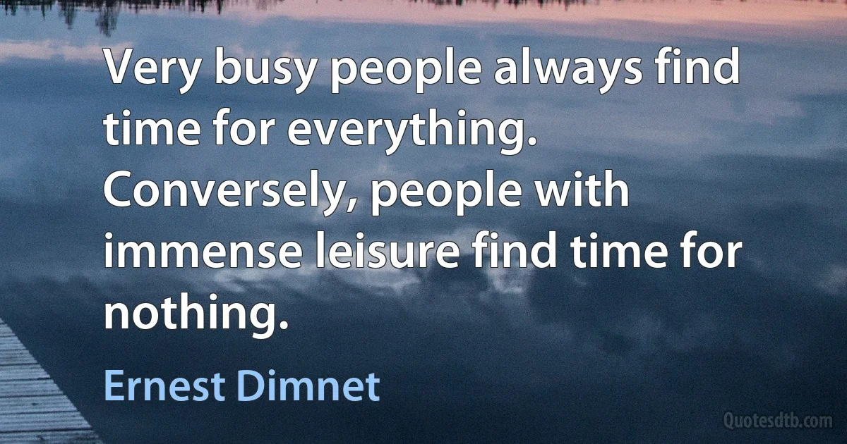 Very busy people always find time for everything.
Conversely, people with immense leisure find time for nothing. (Ernest Dimnet)