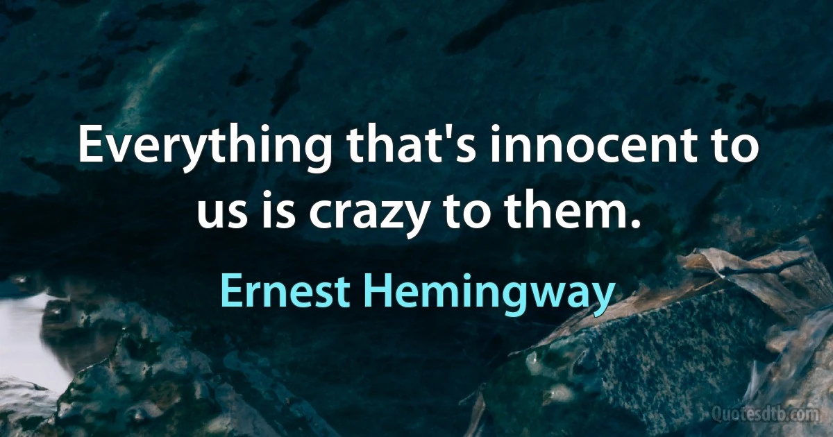 Everything that's innocent to us is crazy to them. (Ernest Hemingway)