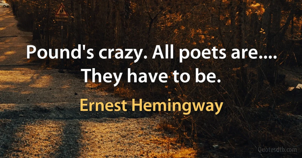 Pound's crazy. All poets are.... They have to be. (Ernest Hemingway)