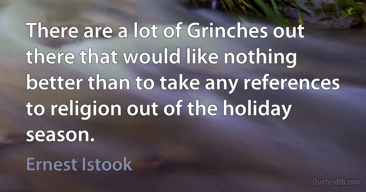 There are a lot of Grinches out there that would like nothing better than to take any references to religion out of the holiday season. (Ernest Istook)