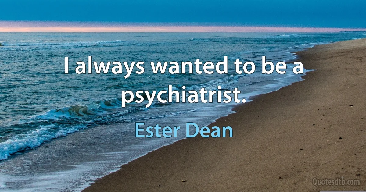 I always wanted to be a psychiatrist. (Ester Dean)