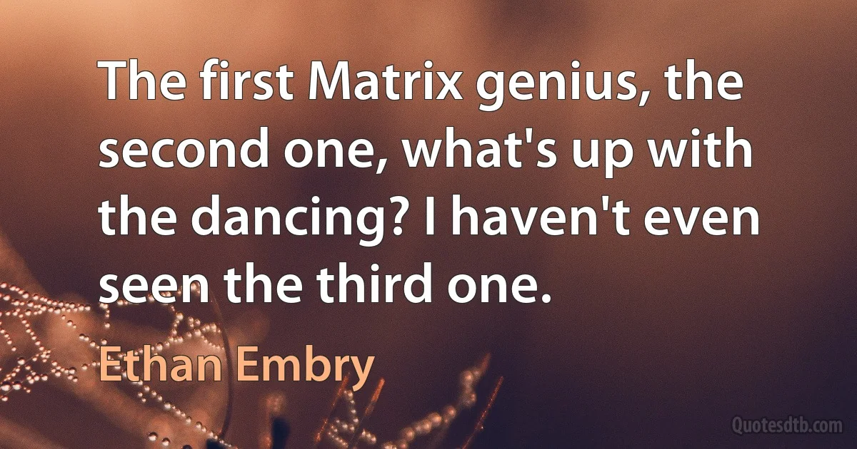 The first Matrix genius, the second one, what's up with the dancing? I haven't even seen the third one. (Ethan Embry)