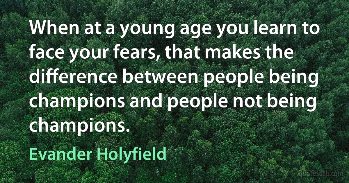 When at a young age you learn to face your fears, that makes the difference between people being champions and people not being champions. (Evander Holyfield)